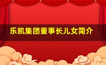 乐凯集团董事长儿女简介