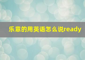 乐意的用英语怎么说ready