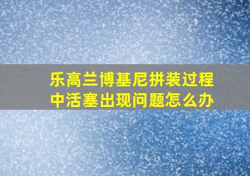 乐高兰博基尼拼装过程中活塞出现问题怎么办