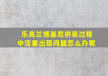 乐高兰博基尼拼装过程中活塞出现问题怎么办呢