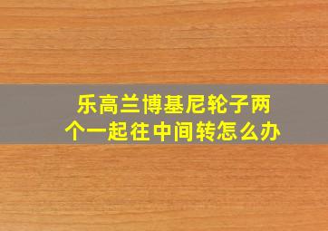 乐高兰博基尼轮子两个一起往中间转怎么办