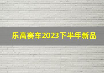 乐高赛车2023下半年新品