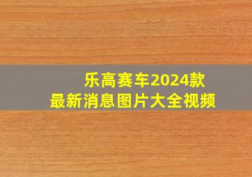 乐高赛车2024款最新消息图片大全视频