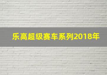 乐高超级赛车系列2018年