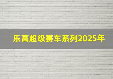 乐高超级赛车系列2025年