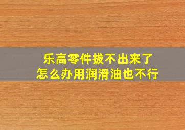 乐高零件拔不出来了怎么办用润滑油也不行