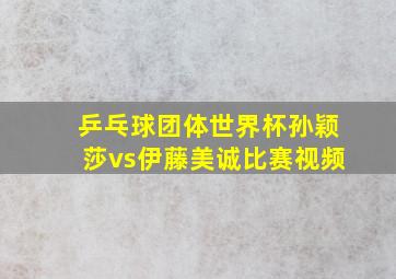 乒乓球团体世界杯孙颖莎vs伊藤美诚比赛视频