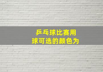 乒乓球比赛用球可选的颜色为