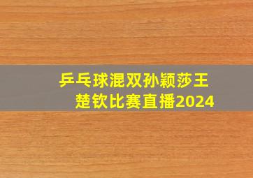 乒乓球混双孙颖莎王楚钦比赛直播2024