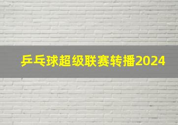 乒乓球超级联赛转播2024