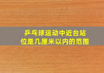 乒乓球运动中近台站位是几厘米以内的范围