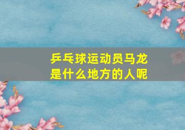 乒乓球运动员马龙是什么地方的人呢