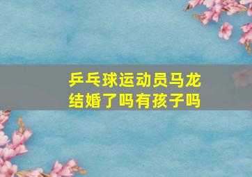 乒乓球运动员马龙结婚了吗有孩子吗