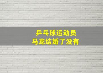 乒乓球运动员马龙结婚了没有