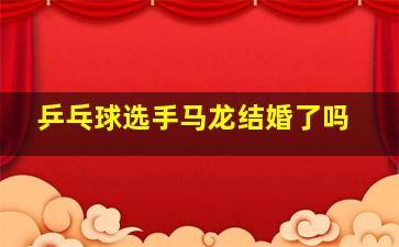 乒乓球选手马龙结婚了吗