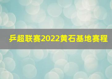 乒超联赛2022黄石基地赛程