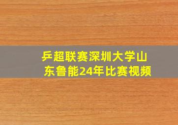 乒超联赛深圳大学山东鲁能24年比赛视频