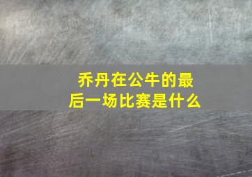 乔丹在公牛的最后一场比赛是什么