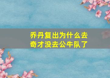 乔丹复出为什么去奇才没去公牛队了