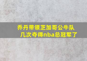 乔丹带领芝加哥公牛队几次夺得nba总冠军了