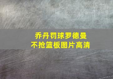 乔丹罚球罗德曼不抢篮板图片高清