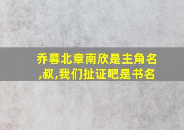 乔暮北章南欣是主角名,叔,我们扯证吧是书名