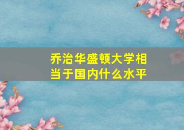 乔治华盛顿大学相当于国内什么水平