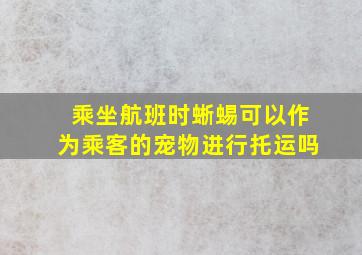 乘坐航班时蜥蜴可以作为乘客的宠物进行托运吗