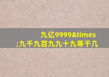 九亿9999×九千九百九九十九等于几