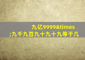 九亿9999×九千九百九十九十九等于几