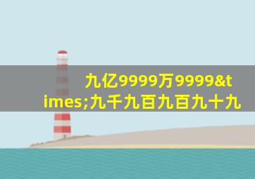 九亿9999万9999×九千九百九百九十九