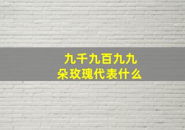 九千九百九九朵玫瑰代表什么