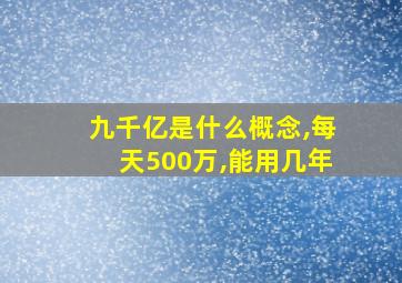 九千亿是什么概念,每天500万,能用几年