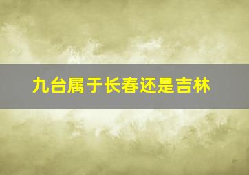 九台属于长春还是吉林