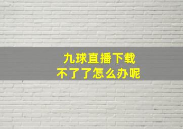 九球直播下载不了了怎么办呢