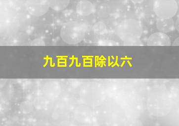 九百九百除以六