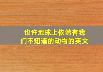 也许地球上依然有我们不知道的动物的英文