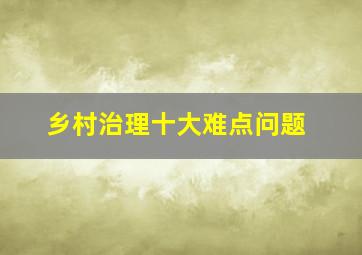 乡村治理十大难点问题