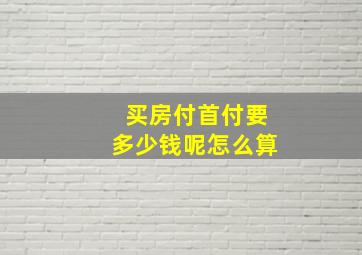 买房付首付要多少钱呢怎么算