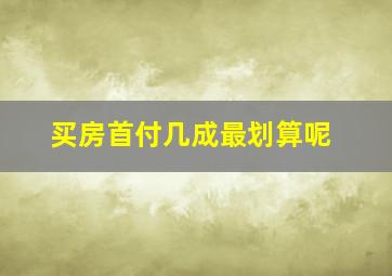 买房首付几成最划算呢