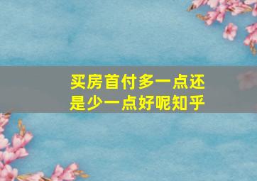 买房首付多一点还是少一点好呢知乎