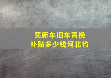 买新车旧车置换补贴多少钱河北省