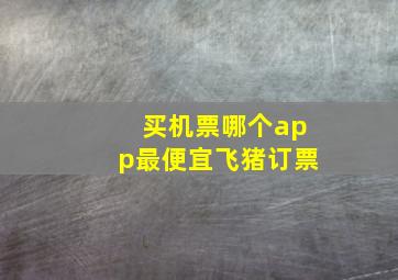 买机票哪个app最便宜飞猪订票