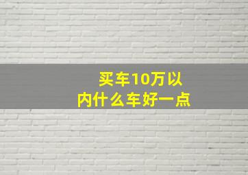 买车10万以内什么车好一点