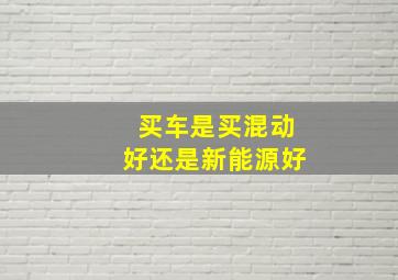 买车是买混动好还是新能源好