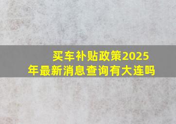 买车补贴政策2025年最新消息查询有大连吗