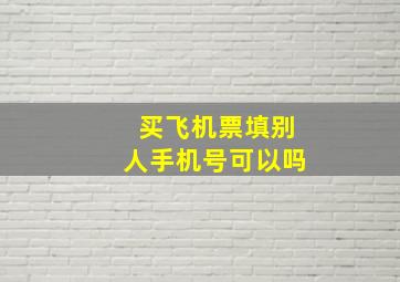 买飞机票填别人手机号可以吗