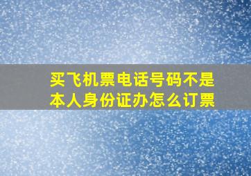 买飞机票电话号码不是本人身份证办怎么订票