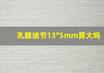 乳腺结节13*5mm算大吗