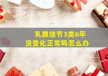 乳腺结节3类6年没变化正常吗怎么办